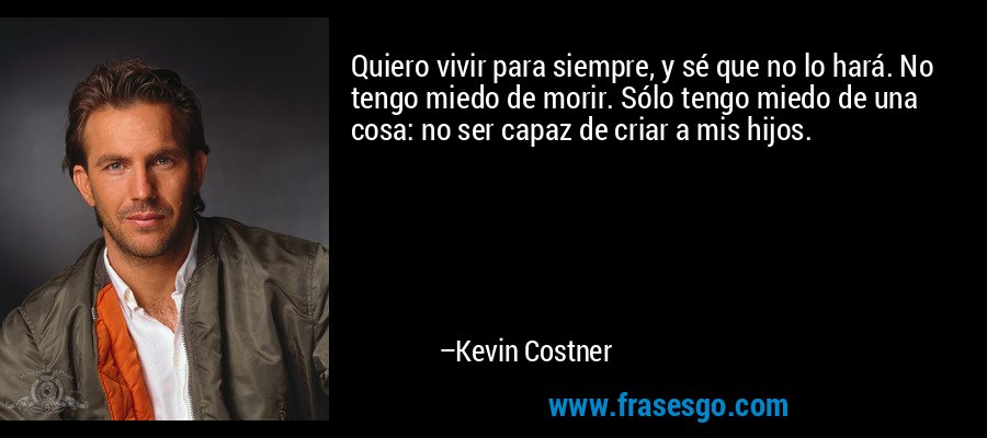 Quiero vivir para siempre, y sé que no lo hará. No tengo miedo de morir. Sólo tengo miedo de una cosa: no ser capaz de criar a mis hijos. – Kevin Costner