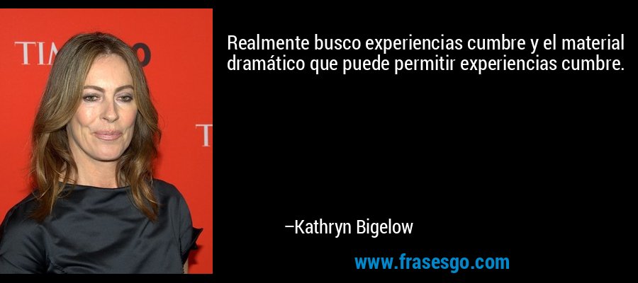 Realmente busco experiencias cumbre y el material dramático que puede permitir experiencias cumbre. – Kathryn Bigelow