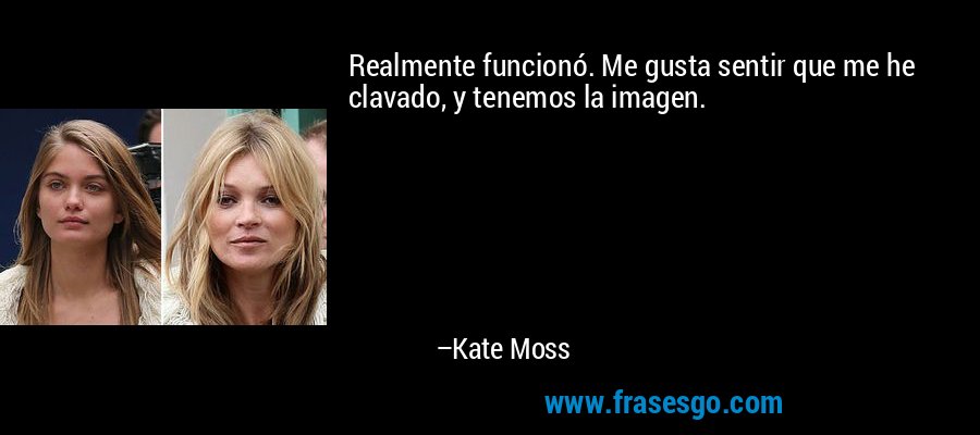 Realmente funcionó. Me gusta sentir que me he clavado, y tenemos la imagen. – Kate Moss