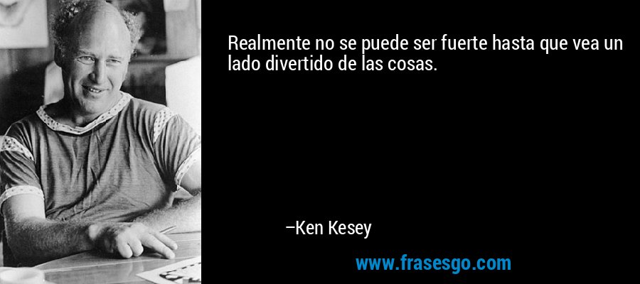 Realmente no se puede ser fuerte hasta que vea un lado divertido de las cosas. – Ken Kesey