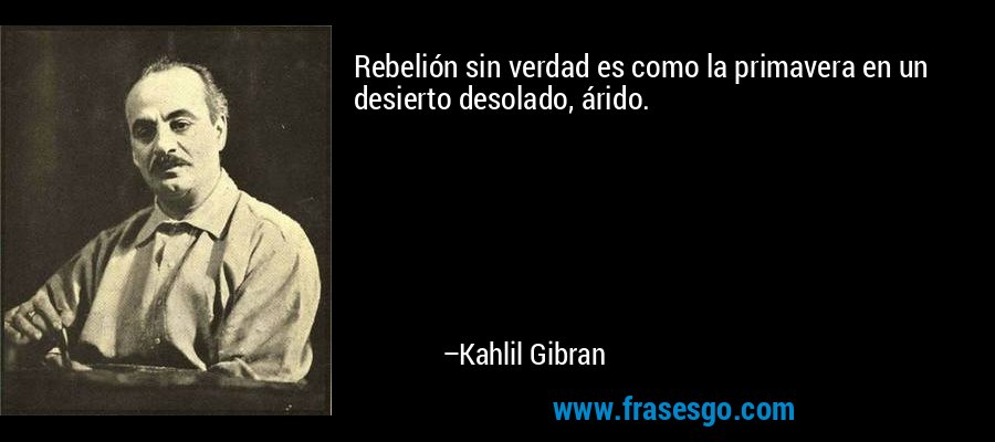 Rebelión sin verdad es como la primavera en un desierto desolado, árido. – Kahlil Gibran