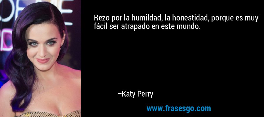 Rezo por la humildad, la honestidad, porque es muy fácil ser atrapado en este mundo. – Katy Perry