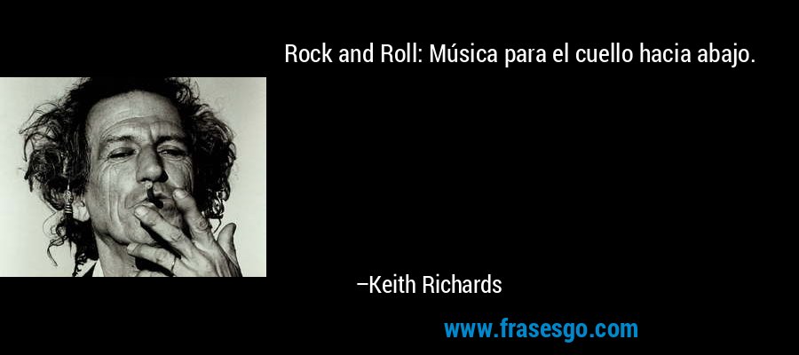 Rock and Roll: Música para el cuello hacia abajo. – Keith Richards