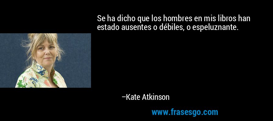 Se ha dicho que los hombres en mis libros han estado ausentes o débiles, o espeluznante. – Kate Atkinson