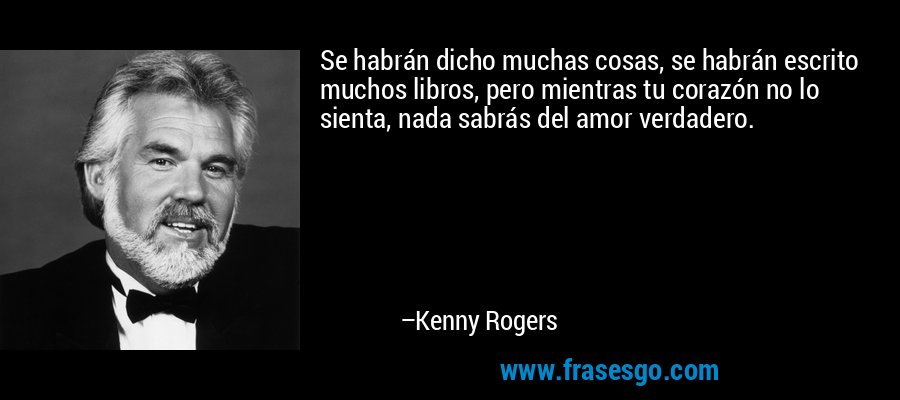 Se habrán dicho muchas cosas, se habrán escrito muchos libros, pero mientras tu corazón no lo sienta, nada sabrás del amor verdadero. – Kenny Rogers