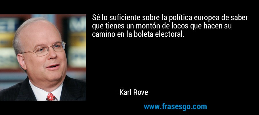Sé lo suficiente sobre la política europea de saber que tienes un montón de locos que hacen su camino en la boleta electoral. – Karl Rove