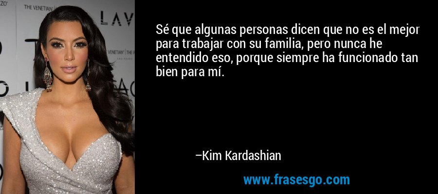 Sé que algunas personas dicen que no es el mejor para trabajar con su familia, pero nunca he entendido eso, porque siempre ha funcionado tan bien para mí. – Kim Kardashian