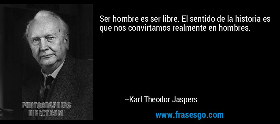 Ser hombre es ser libre. El sentido de la historia es que nos convirtamos realmente en hombres. – Karl Theodor Jaspers