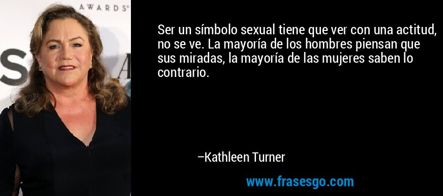 Ser un símbolo sexual tiene que ver con una actitud, no se ve. La mayoría de los hombres piensan que sus miradas, la mayoría de las mujeres saben lo contrario. – Kathleen Turner