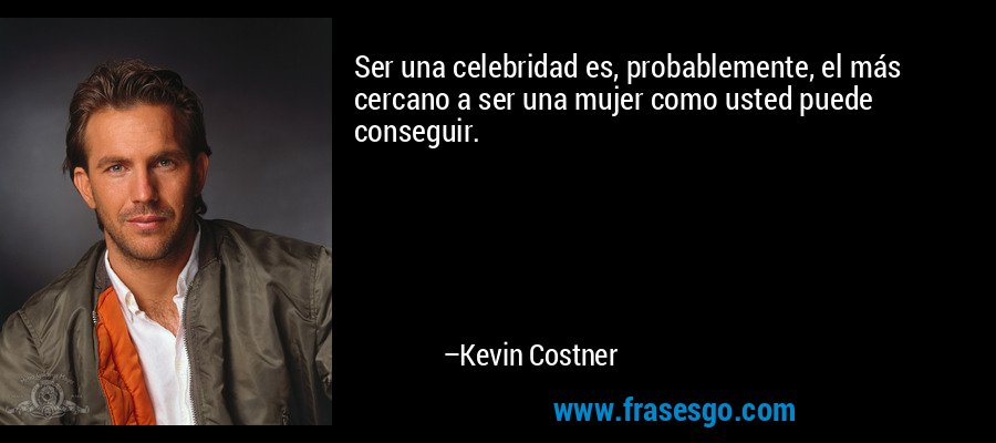 Ser una celebridad es, probablemente, el más cercano a ser una mujer como usted puede conseguir. – Kevin Costner