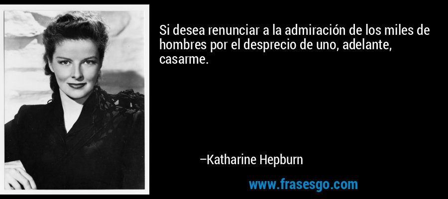 Si desea renunciar a la admiración de los miles de hombres por el desprecio de uno, adelante, casarme. – Katharine Hepburn