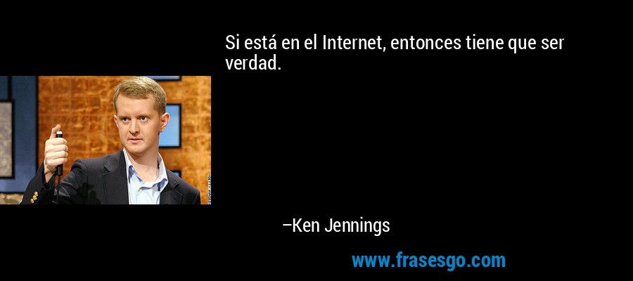 Si está en el Internet, entonces tiene que ser verdad. – Ken Jennings