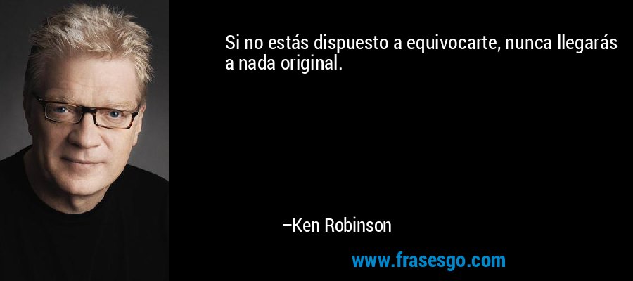 Si no estás dispuesto a equivocarte, nunca llegarás a nada original. – Ken Robinson