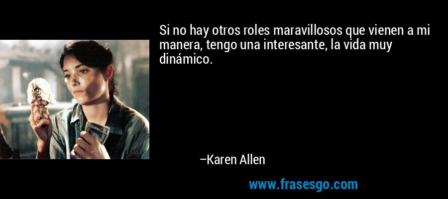 Si no hay otros roles maravillosos que vienen a mi manera, tengo una interesante, la vida muy dinámico. – Karen Allen
