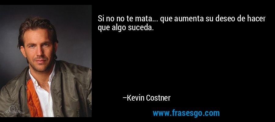 Si no no te mata... que aumenta su deseo de hacer que algo suceda. – Kevin Costner