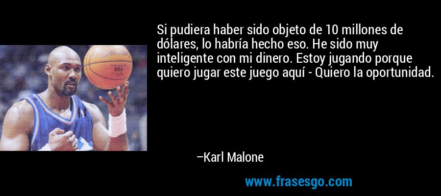 Si pudiera haber sido objeto de 10 millones de dólares, lo habría hecho eso. He sido muy inteligente con mi dinero. Estoy jugando porque quiero jugar este juego aquí - Quiero la oportunidad. – Karl Malone