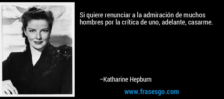 Si quiere renunciar a la admiración de muchos hombres por la crítica de uno, adelante, casarme. – Katharine Hepburn