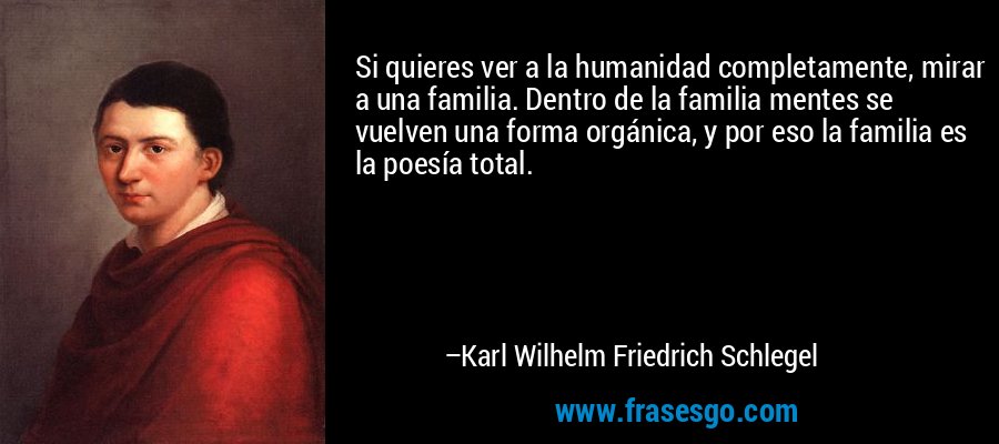 Si quieres ver a la humanidad completamente, mirar a una familia. Dentro de la familia mentes se vuelven una forma orgánica, y por eso la familia es la poesía total. – Karl Wilhelm Friedrich Schlegel