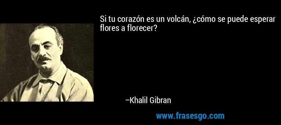 Si tu corazón es un volcán, ¿cómo se puede esperar flores a florecer? – Khalil Gibran