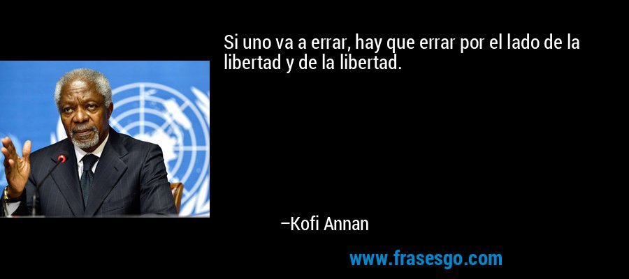 Si uno va a errar, hay que errar por el lado de la libertad y de la libertad. – Kofi Annan
