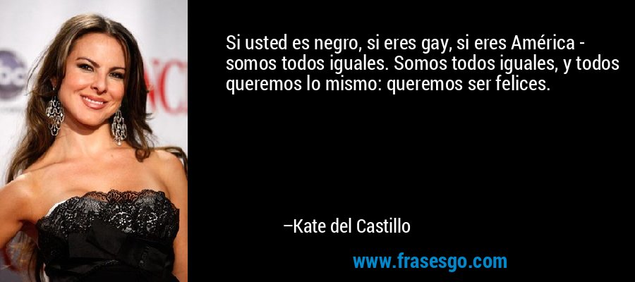 Si usted es negro, si eres gay, si eres América - somos todos iguales. Somos todos iguales, y todos queremos lo mismo: queremos ser felices. – Kate del Castillo