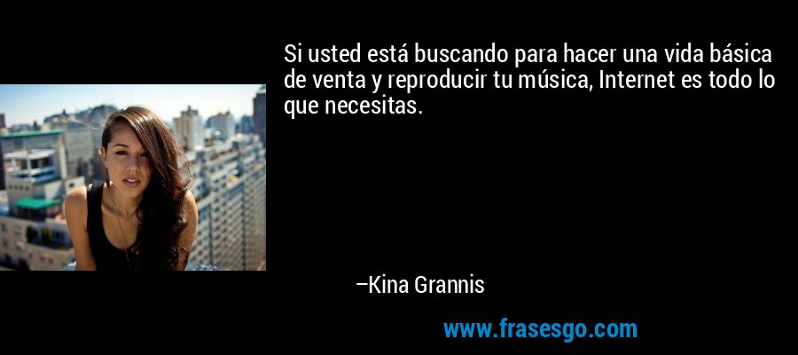 Si usted está buscando para hacer una vida básica de venta y reproducir tu música, Internet es todo lo que necesitas. – Kina Grannis