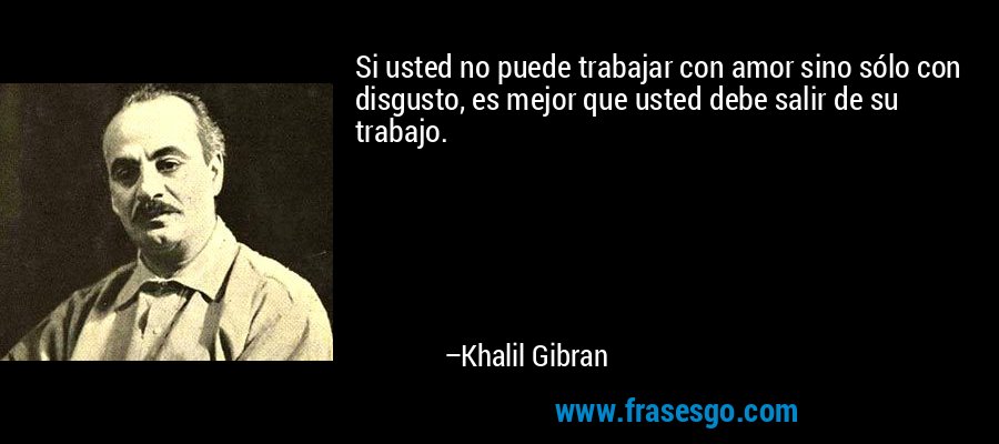 Si usted no puede trabajar con amor sino sólo con disgusto, es mejor que usted debe salir de su trabajo. – Khalil Gibran