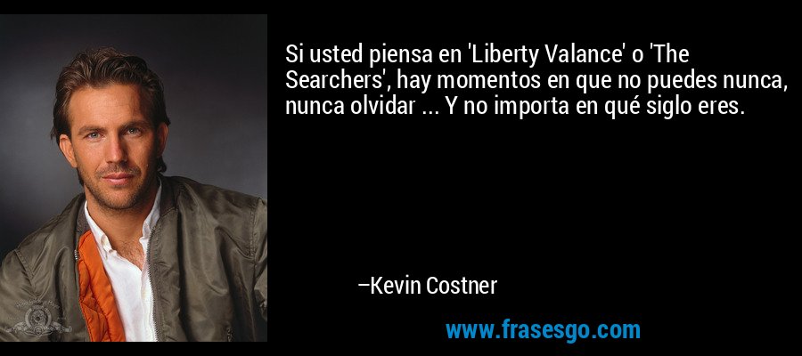 Si usted piensa en 'Liberty Valance' o 'The Searchers', hay momentos en que no puedes nunca, nunca olvidar ... Y no importa en qué siglo eres. – Kevin Costner