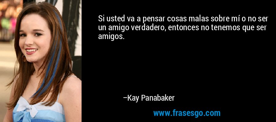 Si usted va a pensar cosas malas sobre mí o no ser un amigo verdadero, entonces no tenemos que ser amigos. – Kay Panabaker