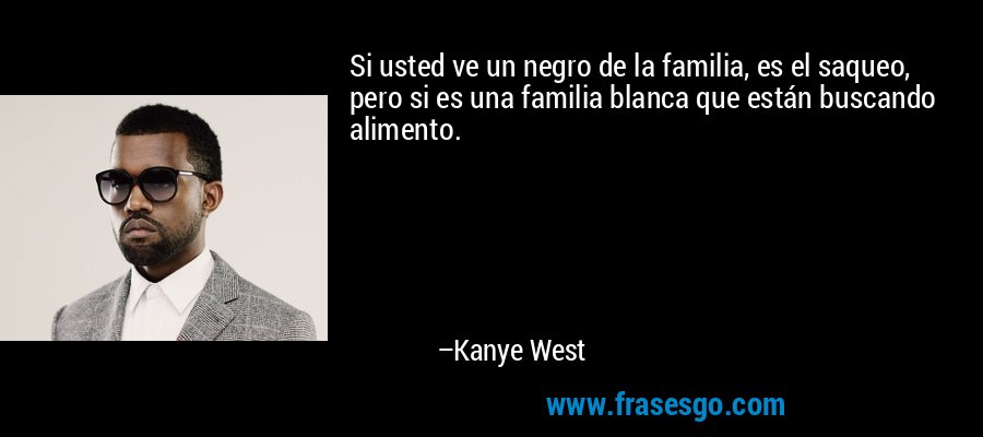 Si usted ve un negro de la familia, es el saqueo, pero si es una familia blanca que están buscando alimento. – Kanye West