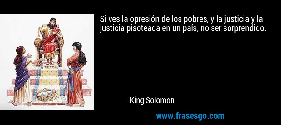 Si ves la opresión de los pobres, y la justicia y la justicia pisoteada en un país, no ser sorprendido. – King Solomon