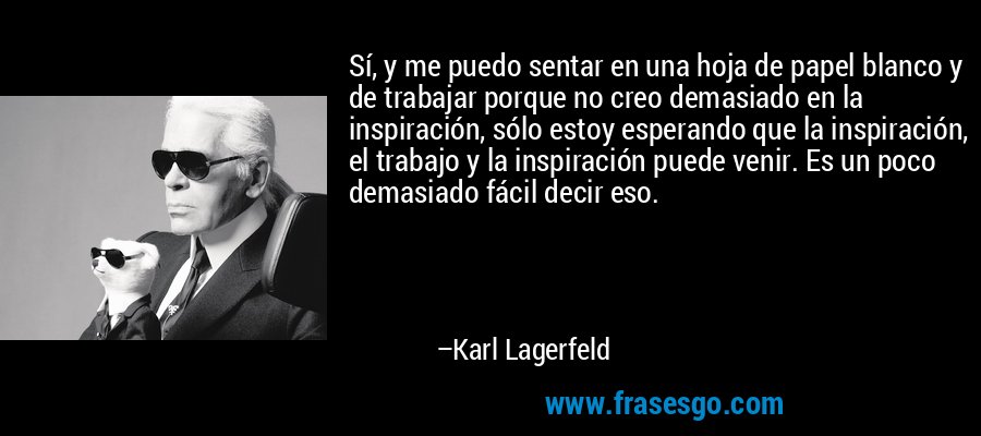 Sí, y me puedo sentar en una hoja de papel blanco y de trabajar porque no creo demasiado en la inspiración, sólo estoy esperando que la inspiración, el trabajo y la inspiración puede venir. Es un poco demasiado fácil decir eso. – Karl Lagerfeld