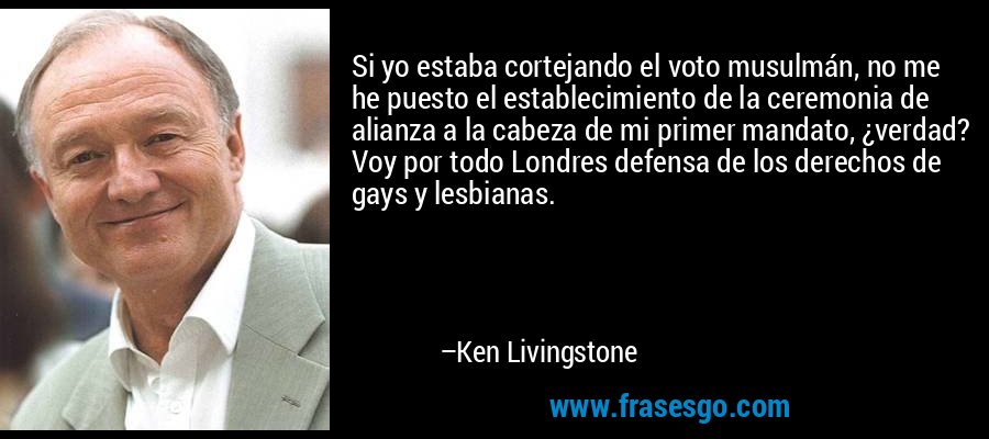 Si yo estaba cortejando el voto musulmán, no me he puesto el establecimiento de la ceremonia de alianza a la cabeza de mi primer mandato, ¿verdad? Voy por todo Londres defensa de los derechos de gays y lesbianas. – Ken Livingstone