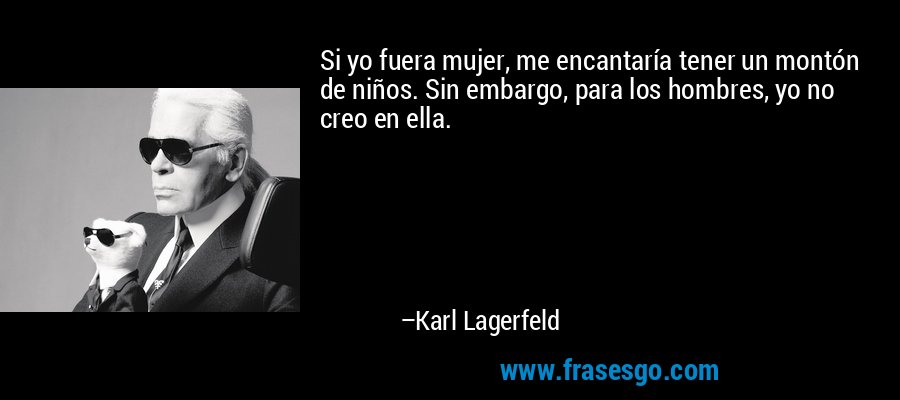 Si yo fuera mujer, me encantaría tener un montón de niños. Sin embargo, para los hombres, yo no creo en ella. – Karl Lagerfeld