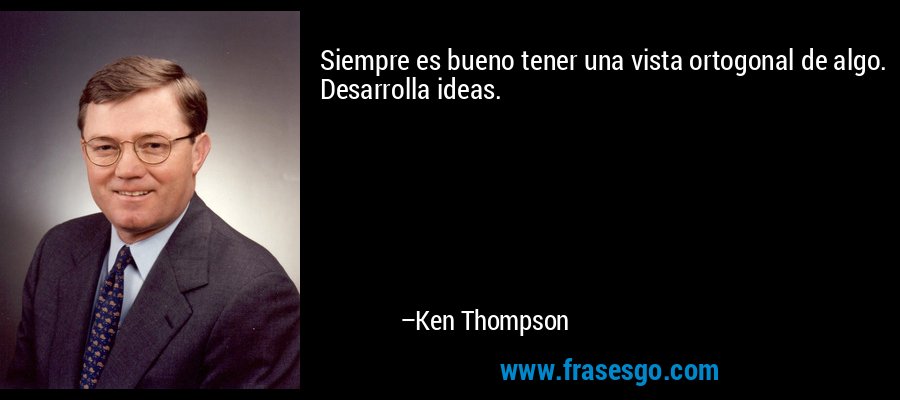 Siempre es bueno tener una vista ortogonal de algo. Desarrolla ideas. – Ken Thompson