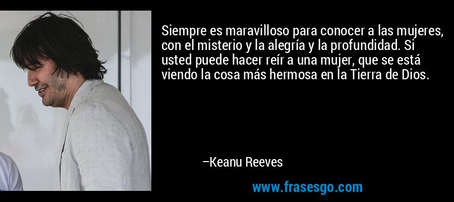 Siempre es maravilloso para conocer a las mujeres, con el misterio y la alegría y la profundidad. Si usted puede hacer reír a una mujer, que se está viendo la cosa más hermosa en la Tierra de Dios. – Keanu Reeves