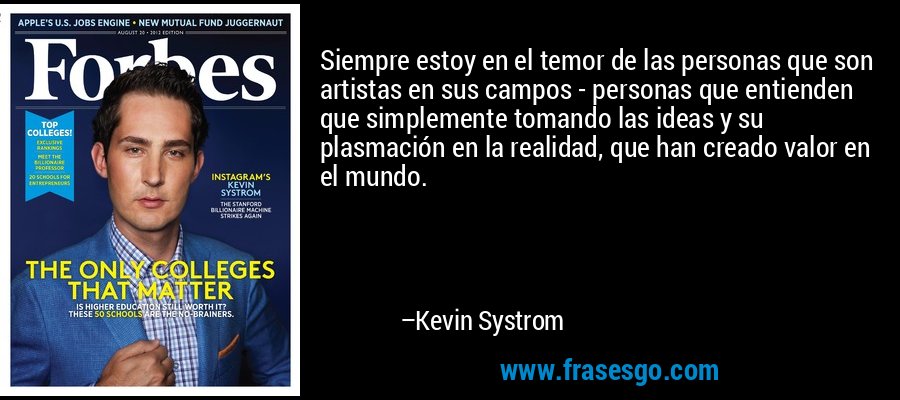 Siempre estoy en el temor de las personas que son artistas en sus campos - personas que entienden que simplemente tomando las ideas y su plasmación en la realidad, que han creado valor en el mundo. – Kevin Systrom