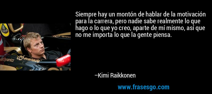 Siempre hay un montón de hablar de la motivación para la carrera, pero nadie sabe realmente lo que hago o lo que yo creo, aparte de mí mismo, así que no me importa lo que la gente piensa. – Kimi Raikkonen