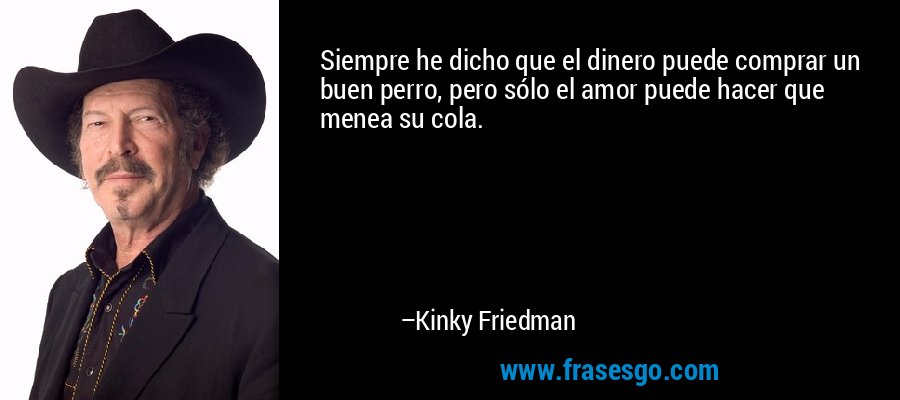 Siempre he dicho que el dinero puede comprar un buen perro, pero sólo el amor puede hacer que menea su cola. – Kinky Friedman