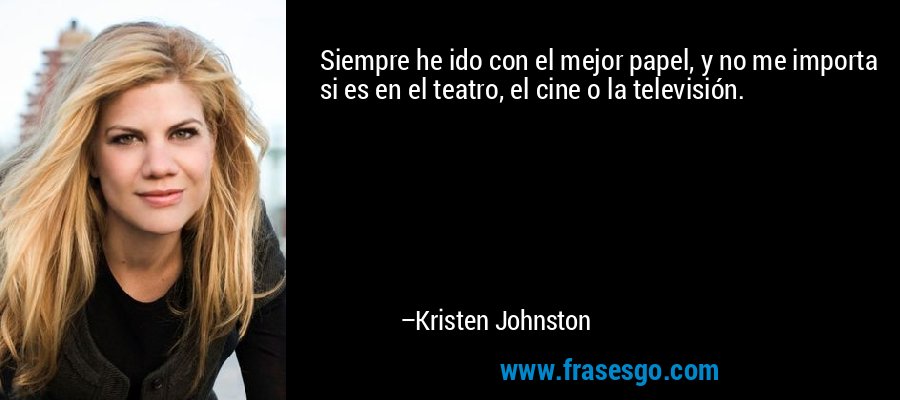 Siempre he ido con el mejor papel, y no me importa si es en el teatro, el cine o la televisión. – Kristen Johnston