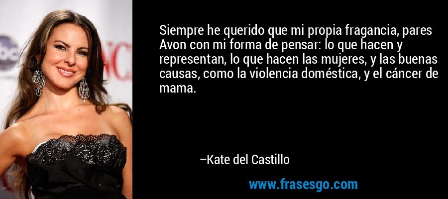 Siempre he querido que mi propia fragancia, pares Avon con mi forma de pensar: lo que hacen y representan, lo que hacen las mujeres, y las buenas causas, como la violencia doméstica, y el cáncer de mama. – Kate del Castillo