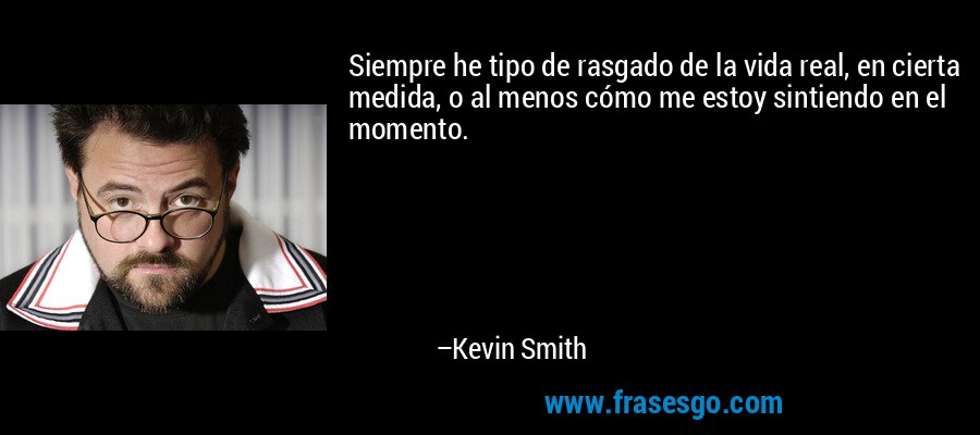 Siempre he tipo de rasgado de la vida real, en cierta medida, o al menos cómo me estoy sintiendo en el momento. – Kevin Smith