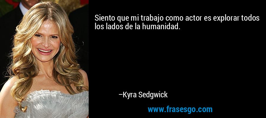 Siento que mi trabajo como actor es explorar todos los lados de la humanidad. – Kyra Sedgwick