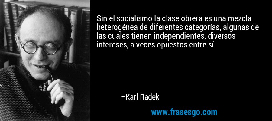Sin el socialismo la clase obrera es una mezcla heterogénea de diferentes categorías, algunas de las cuales tienen independientes, diversos intereses, a veces opuestos entre sí. – Karl Radek