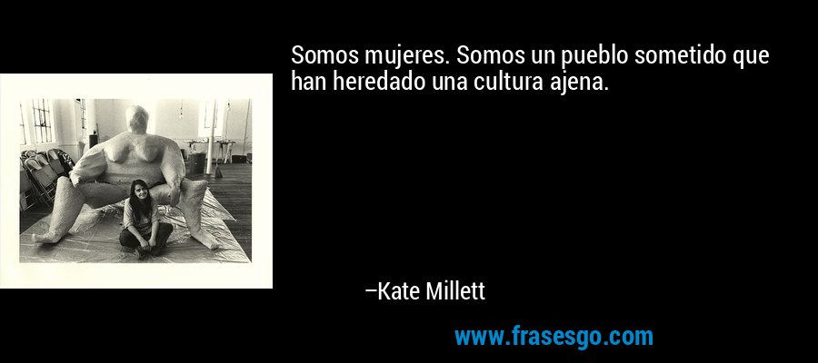 Somos mujeres. Somos un pueblo sometido que han heredado una cultura ajena. – Kate Millett