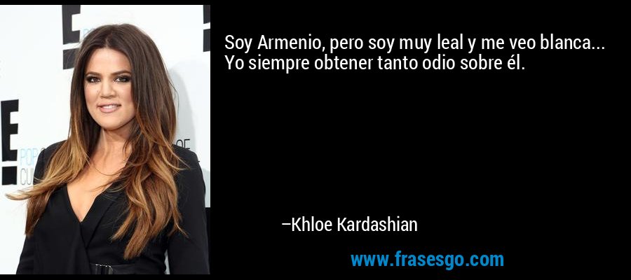 Soy Armenio, pero soy muy leal y me veo blanca... Yo siempre obtener tanto odio sobre él. – Khloe Kardashian