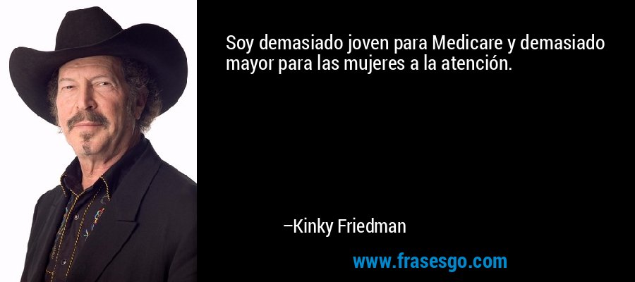 Soy demasiado joven para Medicare y demasiado mayor para las mujeres a la atención. – Kinky Friedman