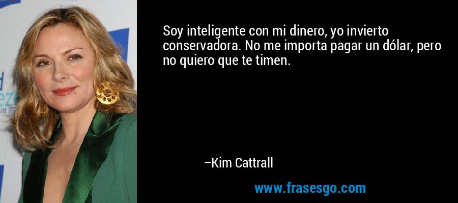 Soy inteligente con mi dinero, yo invierto conservadora. No me importa pagar un dólar, pero no quiero que te timen. – Kim Cattrall