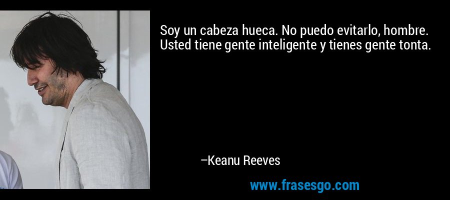 Soy un cabeza hueca. No puedo evitarlo, hombre. Usted tiene gente inteligente y tienes gente tonta. – Keanu Reeves