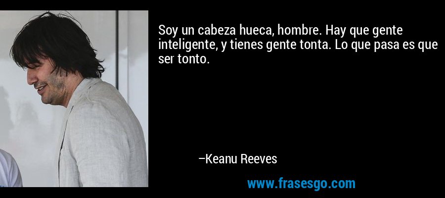 Soy un cabeza hueca, hombre. Hay que gente inteligente, y tienes gente tonta. Lo que pasa es que ser tonto. – Keanu Reeves